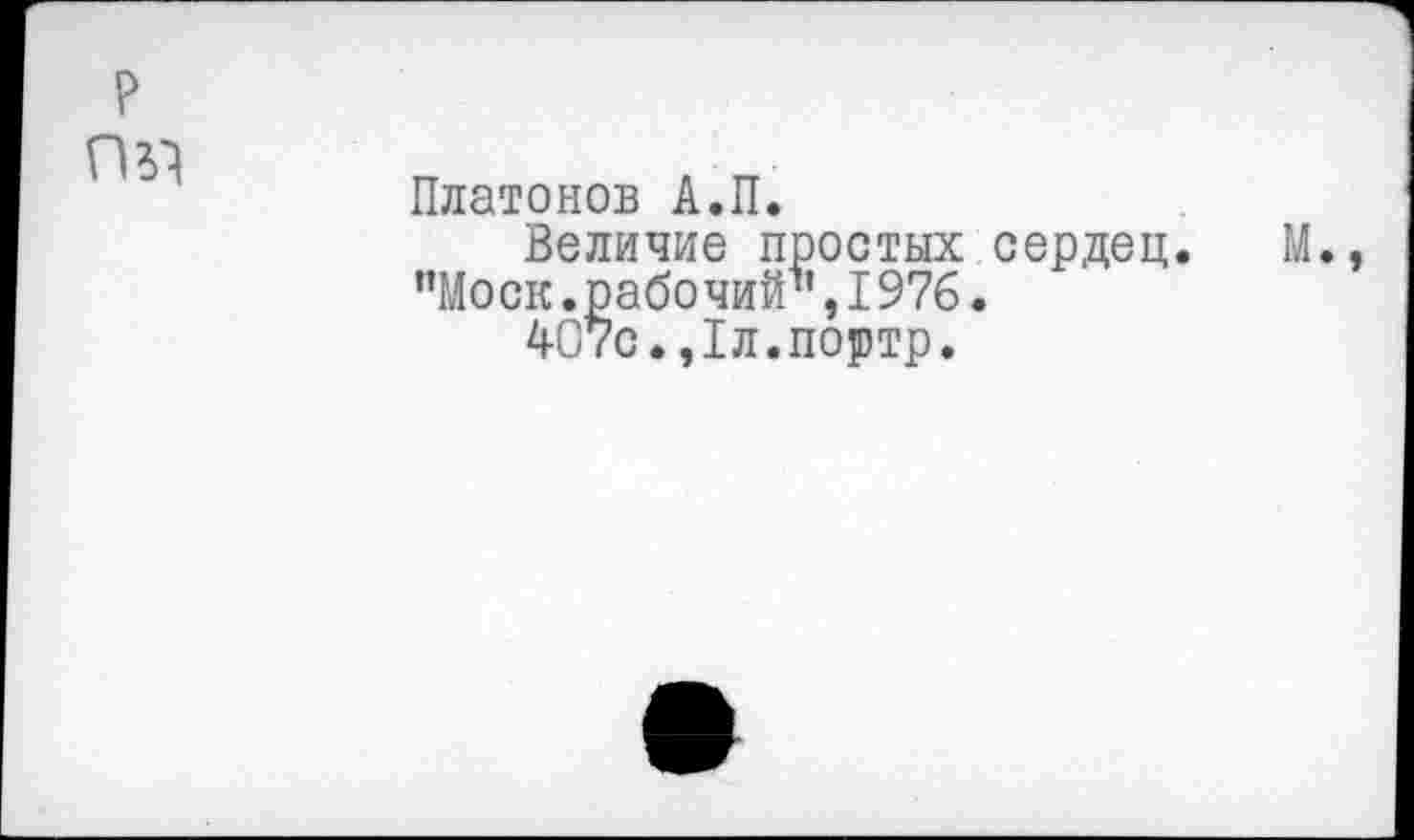 ﻿Платонов А.П.
Величие простых сердец. ’’Моск. рабочий*’, 1976.
407с.,1л.портр.